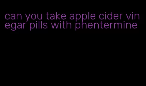 can you take apple cider vinegar pills with phentermine