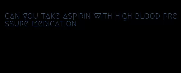 can you take aspirin with high blood pressure medication