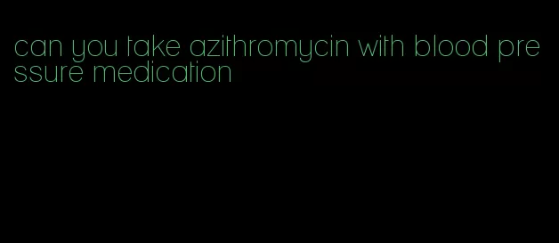 can you take azithromycin with blood pressure medication