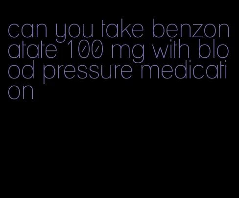 can you take benzonatate 100 mg with blood pressure medication