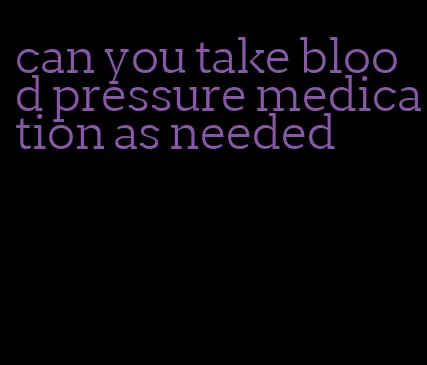 can you take blood pressure medication as needed