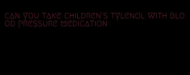 can you take children's tylenol with blood pressure medication