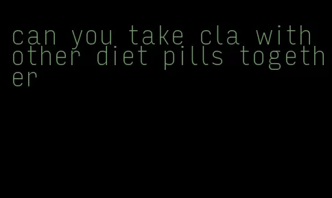 can you take cla with other diet pills together