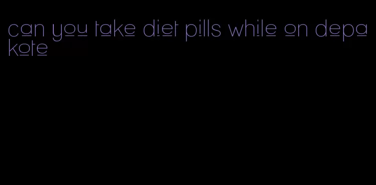 can you take diet pills while on depakote
