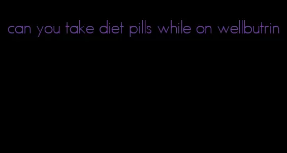 can you take diet pills while on wellbutrin