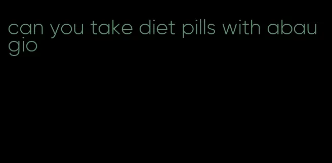 can you take diet pills with abaugio