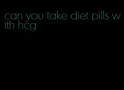 can you take diet pills with hcg