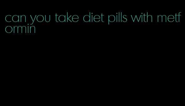 can you take diet pills with metformin