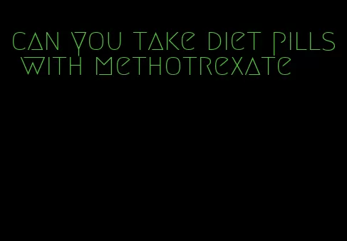 can you take diet pills with methotrexate