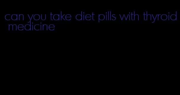 can you take diet pills with thyroid medicine
