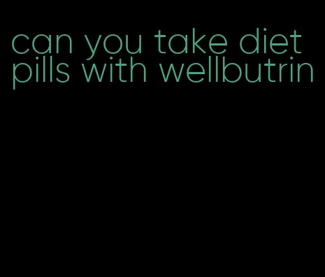 can you take diet pills with wellbutrin