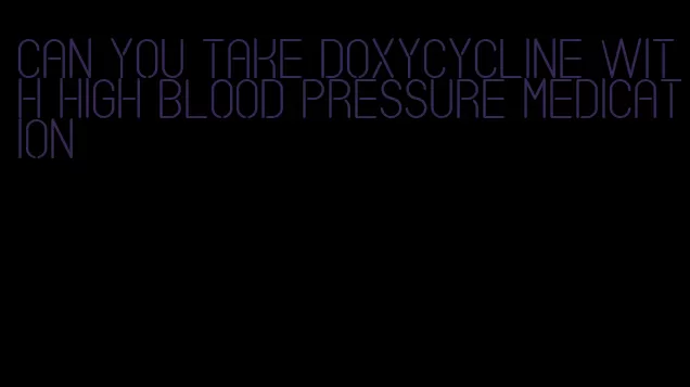 can you take doxycycline with high blood pressure medication