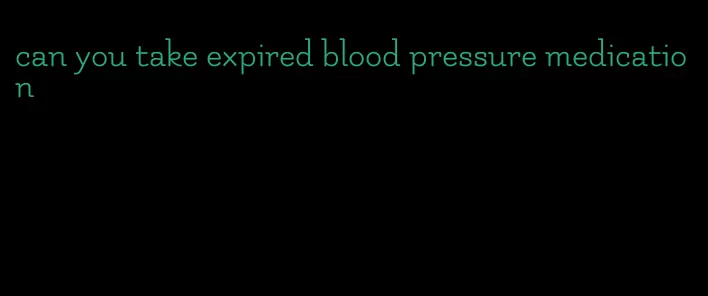 can you take expired blood pressure medication