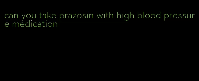 can you take prazosin with high blood pressure medication