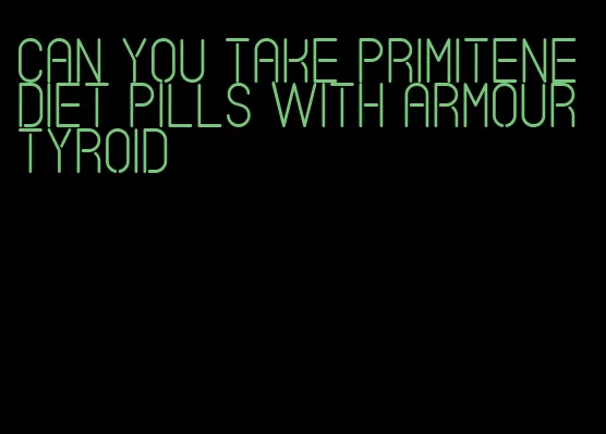 can you take primitene diet pills with armour tyroid