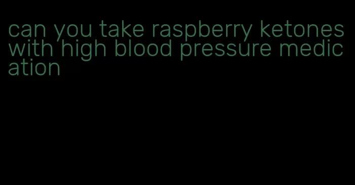 can you take raspberry ketones with high blood pressure medication
