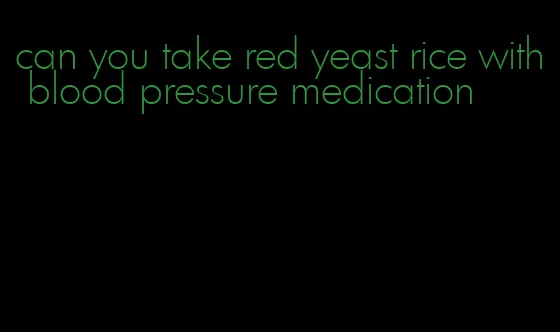 can you take red yeast rice with blood pressure medication