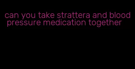can you take strattera and blood pressure medication together