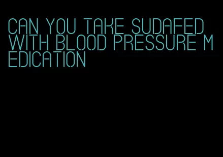 can you take sudafed with blood pressure medication
