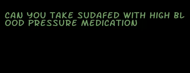 can you take sudafed with high blood pressure medication
