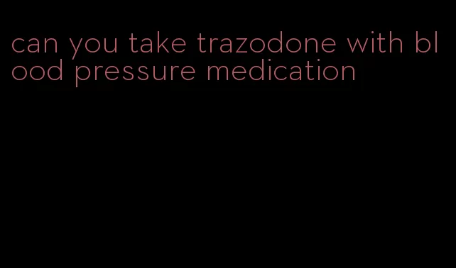 can you take trazodone with blood pressure medication