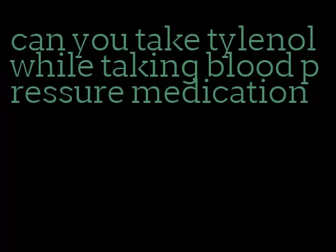 can you take tylenol while taking blood pressure medication