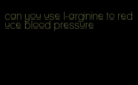 can you use l-arginine to reduce blood pressure