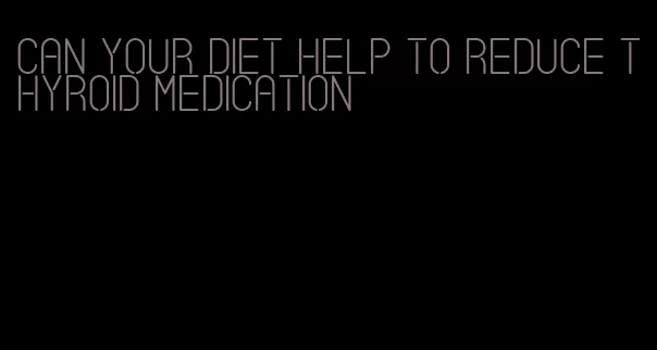 can your diet help to reduce thyroid medication