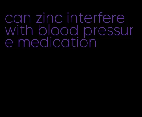 can zinc interfere with blood pressure medication