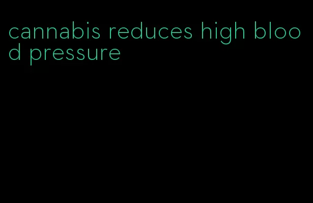 cannabis reduces high blood pressure