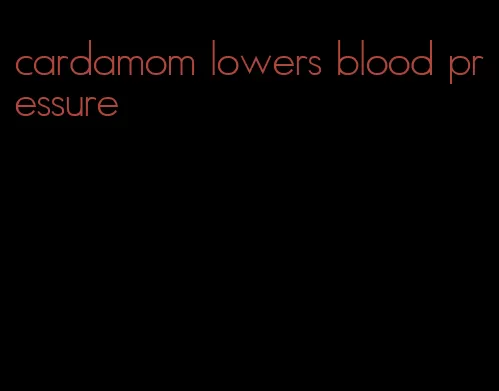cardamom lowers blood pressure