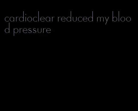 cardioclear reduced my blood pressure