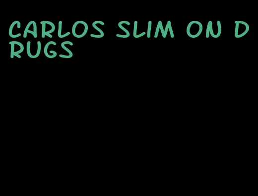 carlos slim on drugs