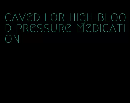 caved lor high blood pressure medication