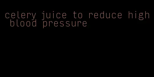 celery juice to reduce high blood pressure