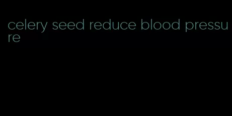celery seed reduce blood pressure