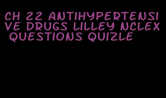 ch 22 antihypertensive drugs lilley nclex questions quizle