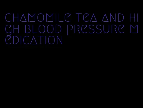 chamomile tea and high blood pressure medication