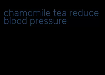 chamomile tea reduce blood pressure