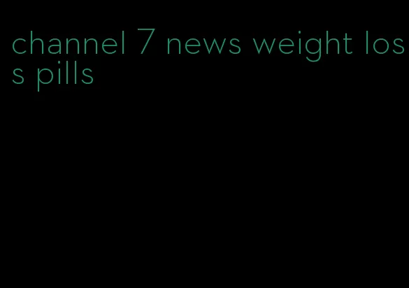 channel 7 news weight loss pills