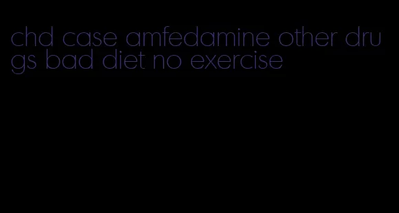 chd case amfedamine other drugs bad diet no exercise