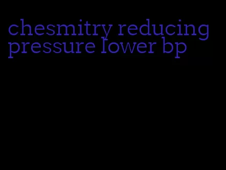chesmitry reducing pressure lower bp