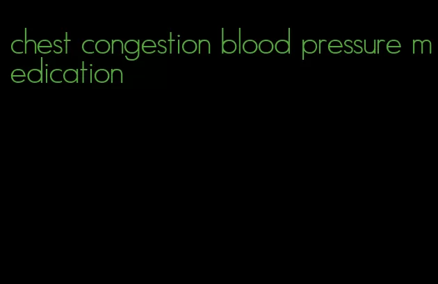 chest congestion blood pressure medication