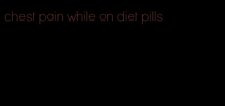 chest pain while on diet pills