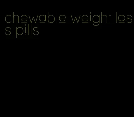 chewable weight loss pills