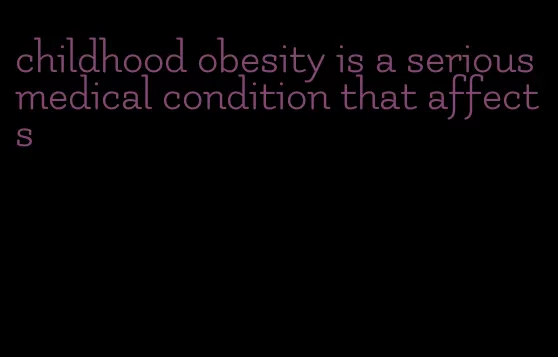 childhood obesity is a serious medical condition that affects