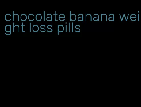 chocolate banana weight loss pills