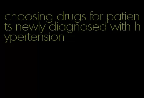 choosing drugs for patients newly diagnosed with hypertension