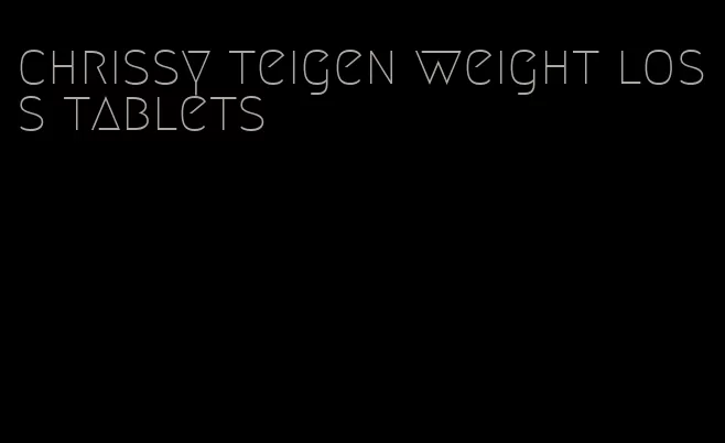 chrissy teigen weight loss tablets
