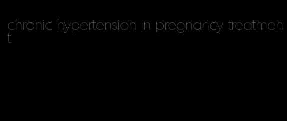 chronic hypertension in pregnancy treatment